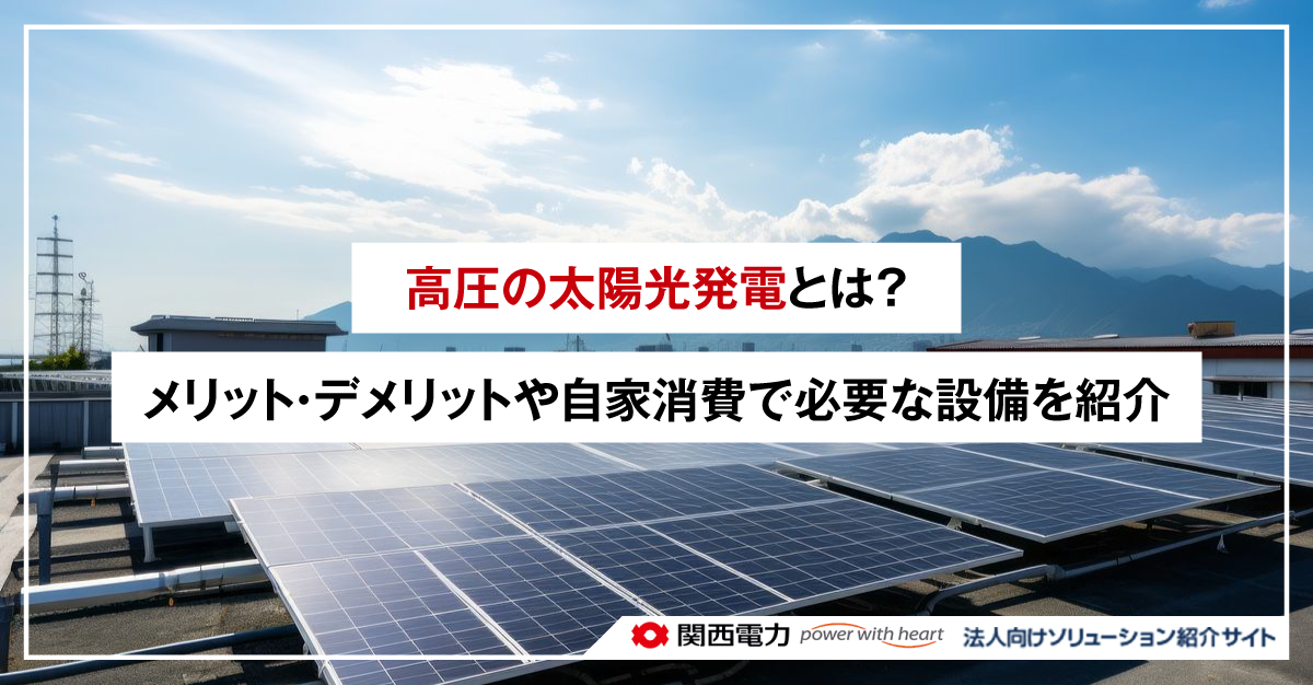 高圧の太陽光発電とは？メリット・デメリットや自家消費で必要な設備を紹介	