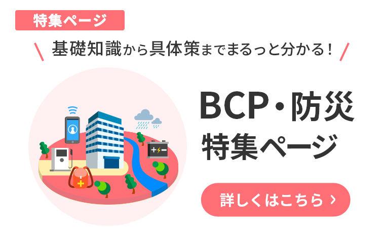 基礎知識から具体策までまるっと分かる BCP・防災特集ページ 詳しくはこちら