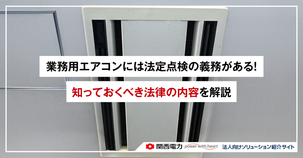 業務用エアコンには法定点検の義務がある！知っておくべき法律の内容を解説｜役に立つコラム｜【全国対応】関西電力／公式 - 法人向けソリューションサイト