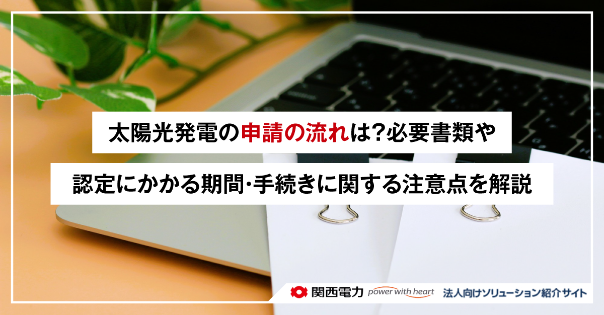 太陽光発電の申請の流れは？必要書類や認定にかかる期間・手続きに関する注意点を解説