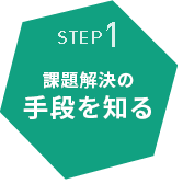 STEP1 課題解決の手段を知る